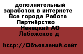  дополнительный заработок в интернете - Все города Работа » Партнёрство   . Ненецкий АО,Лабожское д.